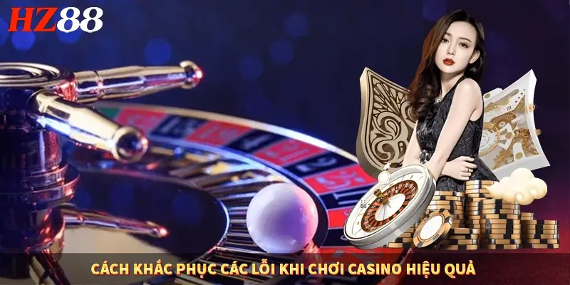 Cách khắc phục các lỗi khi chơi casino hiệu quả